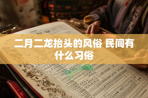 二月二龙抬头的风俗 民间有什么习俗 二月二龙抬头的风俗 民间有什么习俗