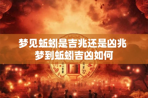 梦见蚯蚓是吉兆还是凶兆 梦到蚯蚓吉凶如何