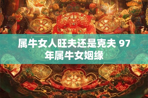 属牛女人旺夫还是克夫 97年属牛女姻缘 属牛女人旺夫还是克夫 97年属牛女姻缘