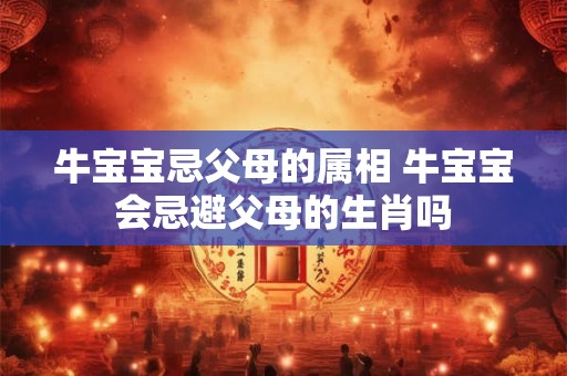 牛宝宝忌父母的属相 牛宝宝会忌避父母的生肖吗