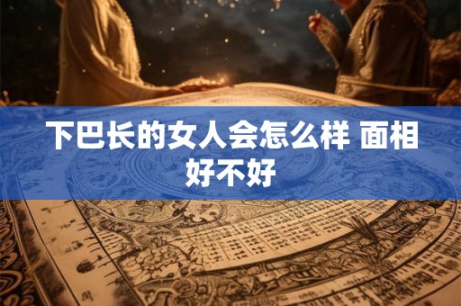 下巴长的女人会怎么样 面相好不好