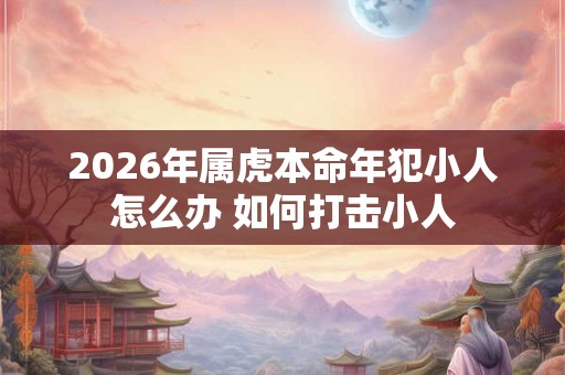 2026年属虎本命年犯小人怎么办 如何打击小人
