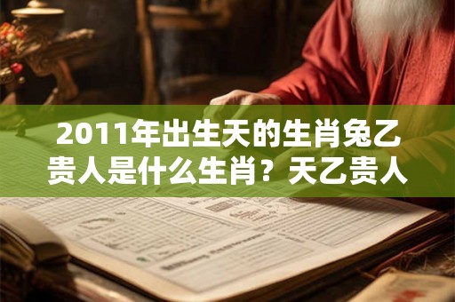 2011年出生天的生肖兔乙贵人是什么生肖？天乙贵人有什么作用？