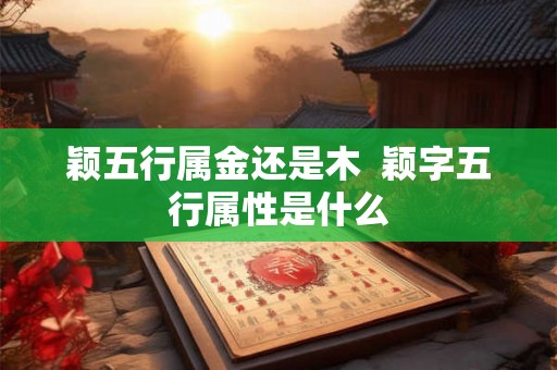 颖五行属金还是木  颖字五行属性是什么