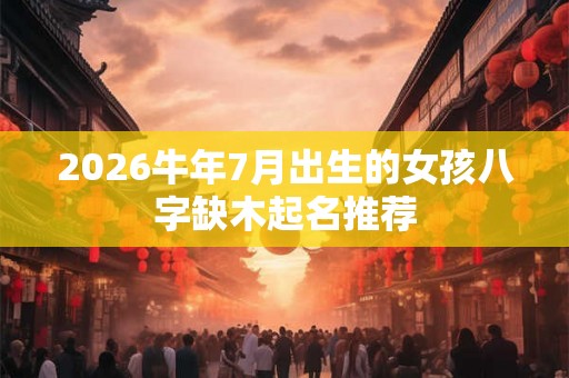 2026牛年7月出生的女孩八字缺木起名推荐