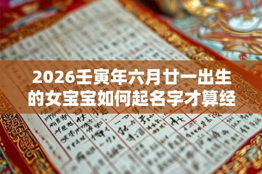 2026壬寅年六月廿一出生的女宝宝如何起名字才算经典呢 2026壬寅年六月廿一出生的女宝宝如何起名字才算经典呢