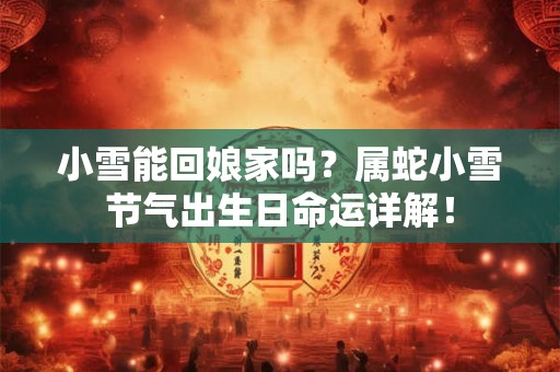 小雪能回娘家吗?属蛇小雪节气出生日命运详解! 小雪能回娘家吗?属蛇小雪节气出生日命运详解!