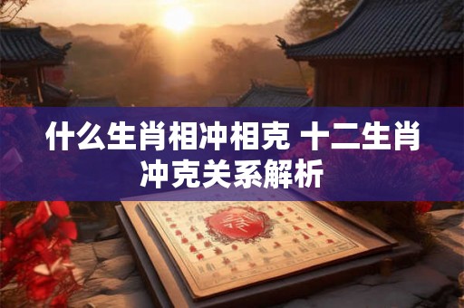 什么生肖相冲相克 十二生肖冲克关系解析
