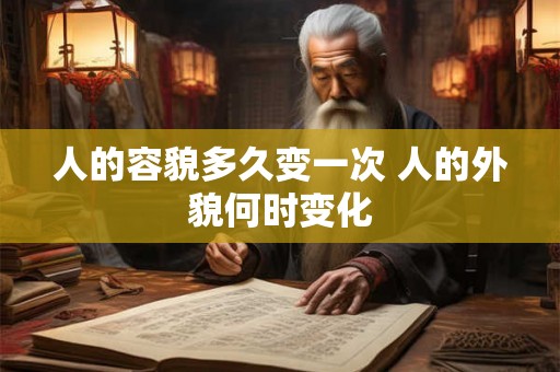 人的容貌多久变一次 人的外貌何时变化