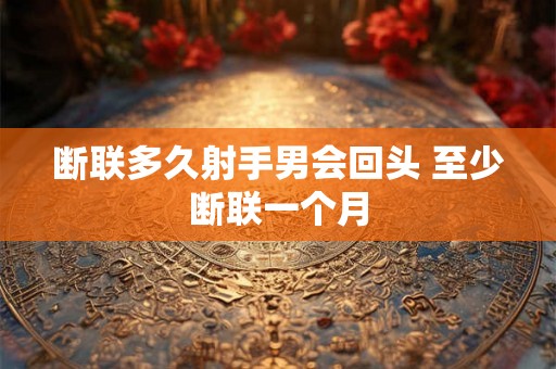 断联多久射手男会回头 至少断联一个月