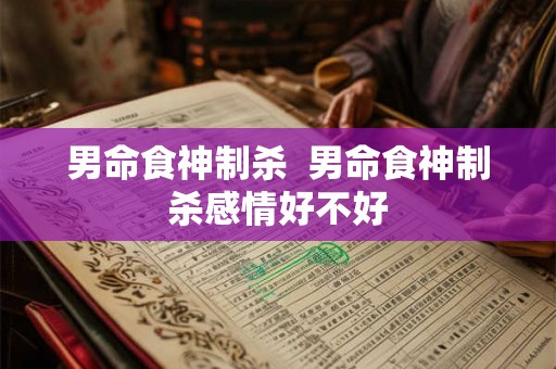 男命食神制杀  男命食神制杀感情好不好