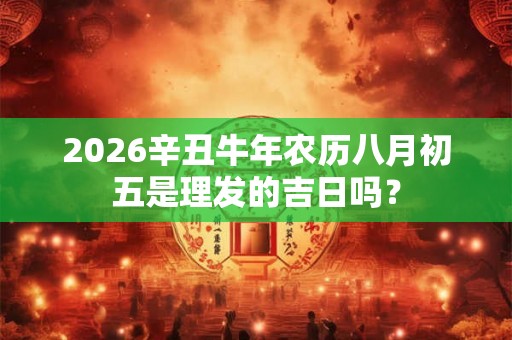 2026辛丑牛年农历八月初五是理发的吉日吗？