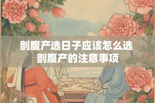 剖腹产选日子应该怎么选 剖腹产的注意事项 剖腹产选日子应该怎么选 剖腹产的注意事项