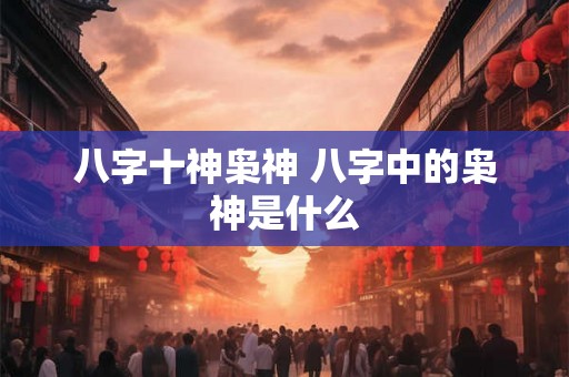 八字十神枭神 八字中的枭神是什么