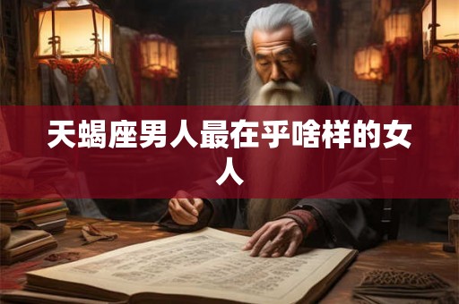 天蝎座男人最在乎啥样的女人