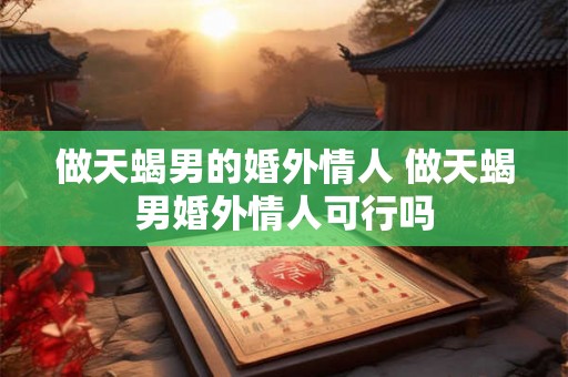 做天蝎男的婚外情人 做天蝎男婚外情人可行吗