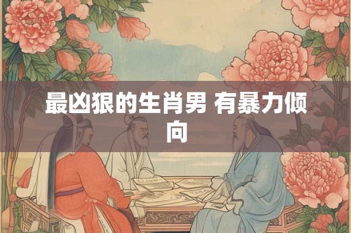 最凶狠的生肖男 有暴力倾向