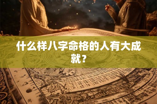 什么样八字命格的人有大成就？