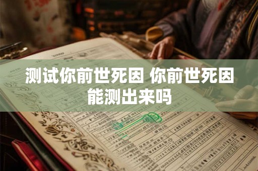 测试你前世死因 你前世死因能测出来吗