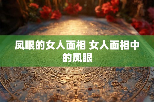 凤眼的女人面相 女人面相中的凤眼 凤眼的女人面相 女人面相中的凤眼