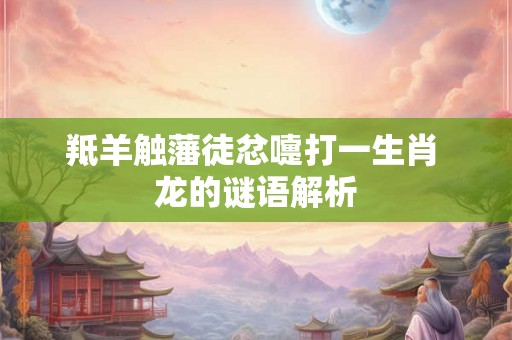 羝羊触藩徒忿嚏打一生肖 龙的谜语解析