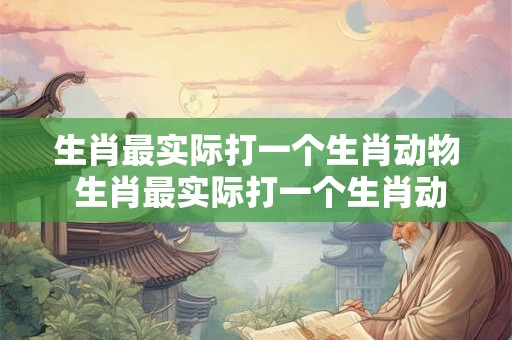 生肖最实际打一个生肖动物 生肖最实际打一个生肖动物