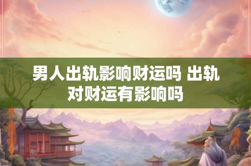 男人出轨影响财运吗 出轨对财运有影响吗