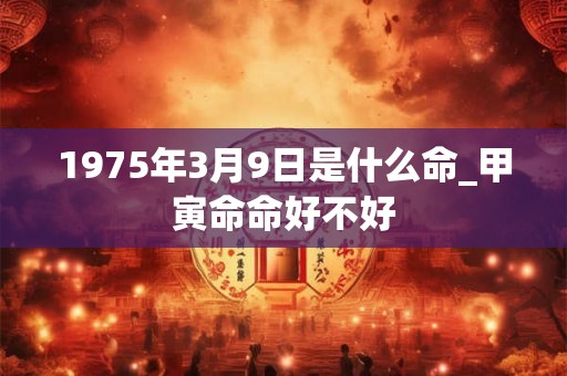 1975年3月9日是什么命_甲寅命命好不好