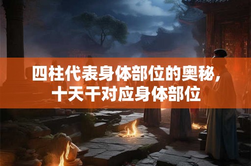 四柱代表身体部位的奥秘,十天干对应身体部位