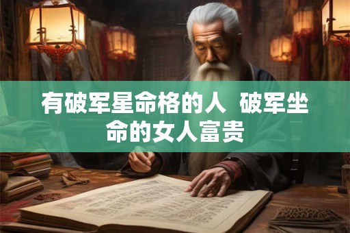 有破军星命格的人  破军坐命的女人富贵