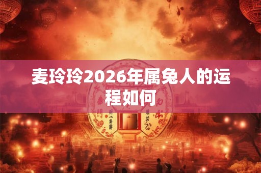 麦玲玲2026年属兔人的运程如何 麦玲玲2026年属兔人的运程如何