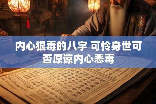 内心狠毒的八字 可怜身世可否原谅内心恶毒 内心狠毒的八字 可怜身世可否原谅内心恶毒