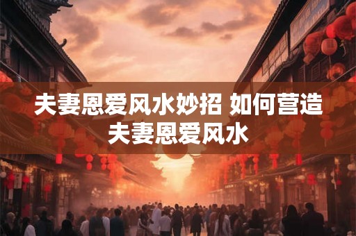 夫妻恩爱风水妙招 如何营造夫妻恩爱风水