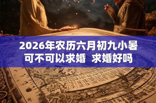 2026年农历六月初九小暑可不可以求婚  求婚好吗