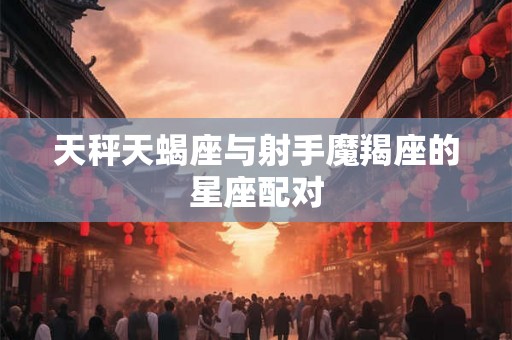天秤天蝎座与射手魔羯座的星座配对
