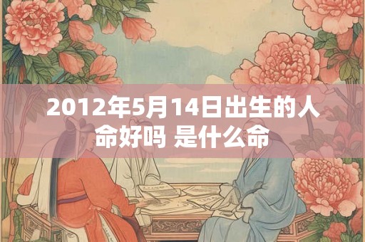 2012年5月14日出生的人命好吗 是什么命 2012年5月14日出生的人命好吗 是什么命