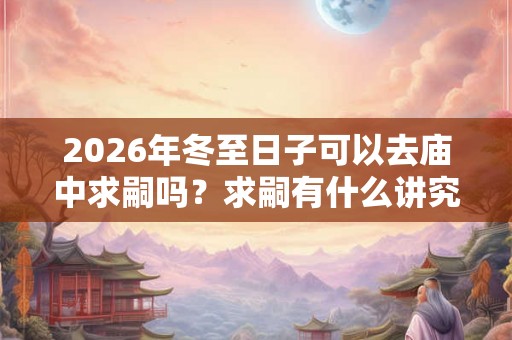 2026年冬至日子可以去庙中求嗣吗？求嗣有什么讲究？
