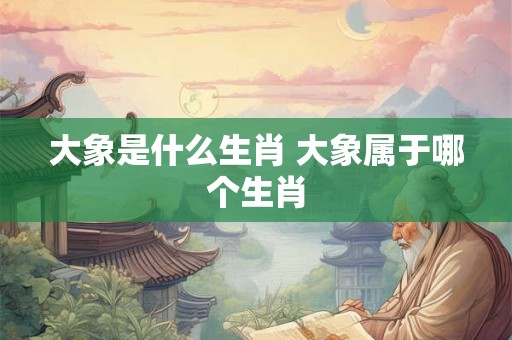 大象是什么生肖 大象属于哪个生肖