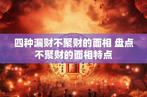 四种漏财不聚财的面相 盘点不聚财的面相特点