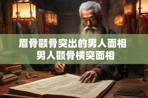 眉骨颧骨突出的男人面相 男人颧骨横突面相 眉骨颧骨突出的男人面相 男人颧骨横突面相