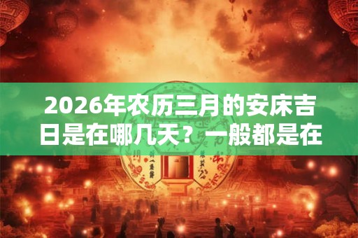 2026年农历三月的安床吉日是在哪几天？一般都是在什么时候？