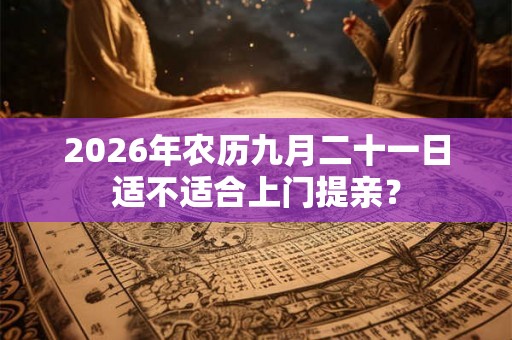 2026年农历九月二十一日适不适合上门提亲？
