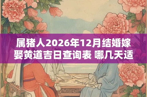 属猪人2026年12月结婚嫁娶黄道吉日查询表 哪几天适合办喜事