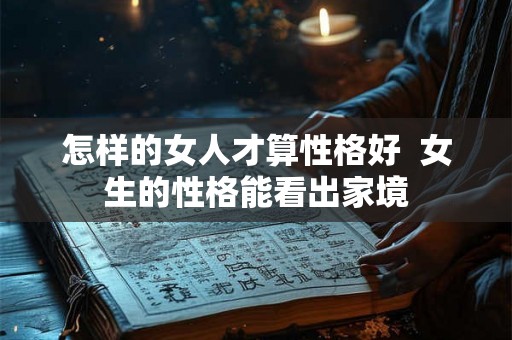 怎样的女人才算性格好 女生的性格能看出家境 怎样的女人才算性格好 女生的性格能看出家境