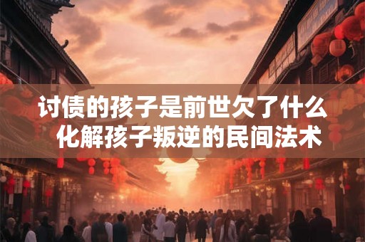 讨债的孩子是前世欠了什么  化解孩子叛逆的民间法术
