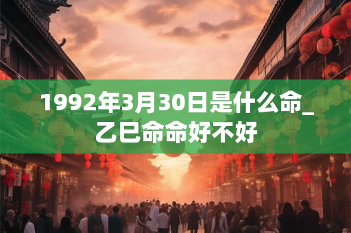 1992年3月30日是什么命_乙巳命命好不好 1992年3月30日是什么命_乙巳命命好不好