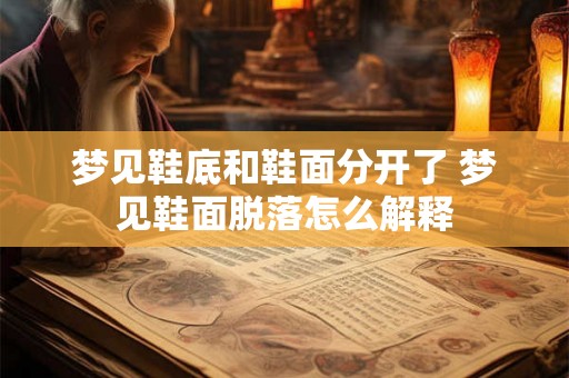 梦见鞋底和鞋面分开了 梦见鞋面脱落怎么解释 梦见鞋底和鞋面分开了 梦见鞋面脱落怎么解释