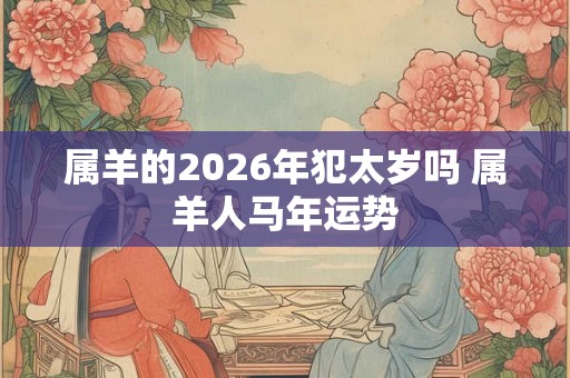 属羊的2026年犯太岁吗 属羊人马年运势