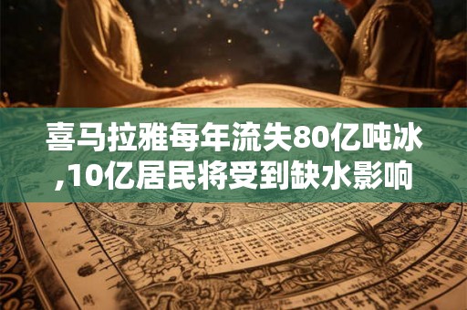 喜马拉雅每年流失80亿吨冰,10亿居民将受到缺水影响 喜马拉雅每年流失80亿吨冰,10亿居民将受到缺水影响