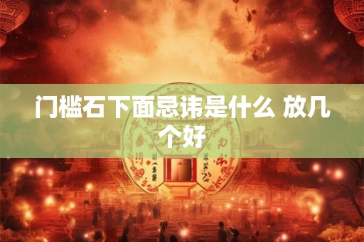 门槛石下面忌讳是什么 放几个好